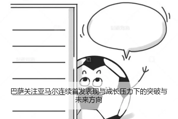 巴萨关注亚马尔连续首发表现与成长压力下的突破与未来方向